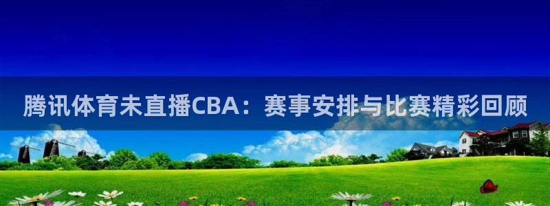 腾讯体育未直播CBA：赛事安排与比赛精彩回顾