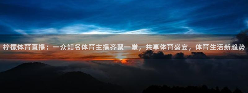 柠檬体育直播：一众知名体育主播齐聚一堂，共享体育盛宴，体育生活新趋势