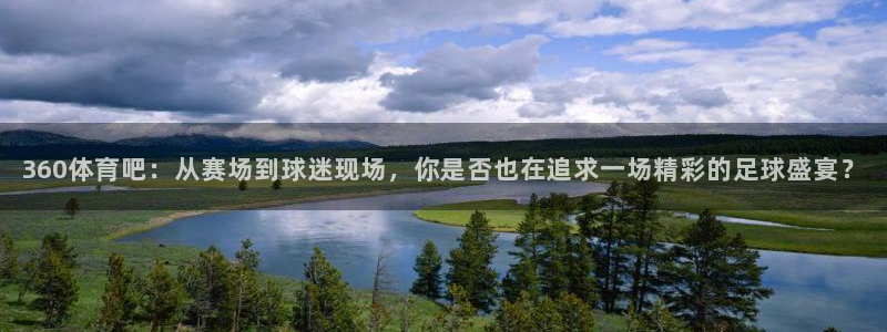 360体育吧：从赛场到球迷现场，你是否也在追求一场精彩的足球盛宴？