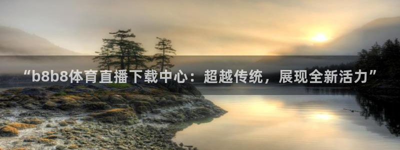 “b8b8体育直播下载中心：超越传统，展现全新活力”